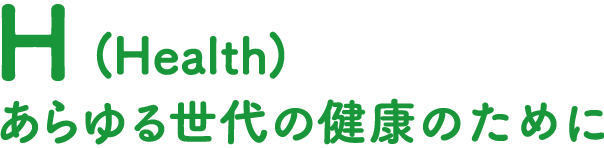 H(Health)あらゆる世代の健康のために